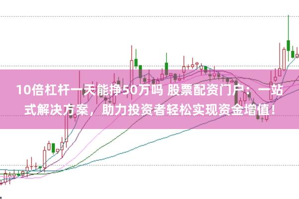 10倍杠杆一天能挣50万吗 股票配资门户:一站式解决方案,助力投资者轻松实现资金增值!