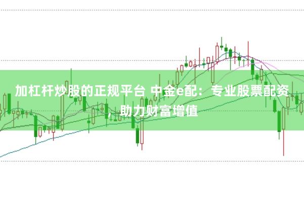 加杠杆炒股的正规平台 中金e配:专业股票配资,助力财富增值
