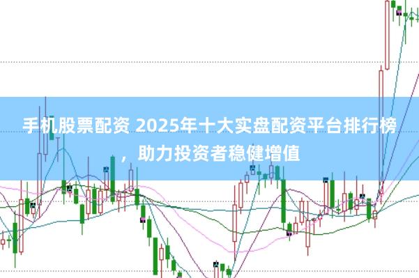 手机股票配资 2025年十大实盘配资平台排行榜，助力投资者稳健增值