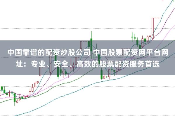 中国靠谱的配资炒股公司 中国股票配资网平台网址：专业、安全、高效的股票配资服务首选