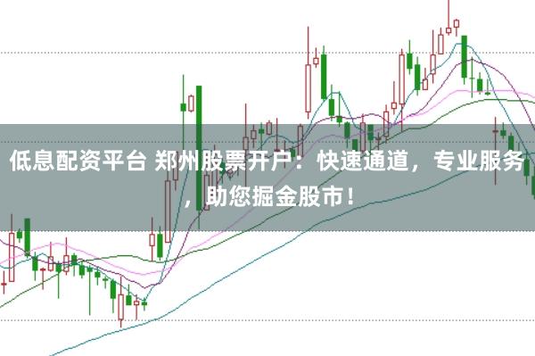 低息配资平台 郑州股票开户:快速通道,专业服务,助您掘金股市!