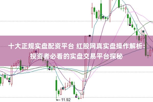 十大正规实盘配资平台 红股网真实盘操作解析：投资者必看的实盘交易平台探秘
