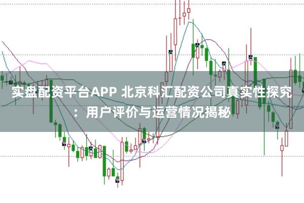 实盘配资平台APP 北京科汇配资公司真实性探究：用户评价与运营情况揭秘