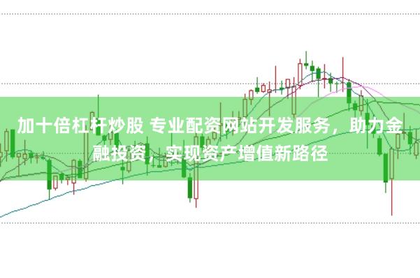加十倍杠杆炒股 专业配资网站开发服务，助力金融投资，实现资产增值新路径