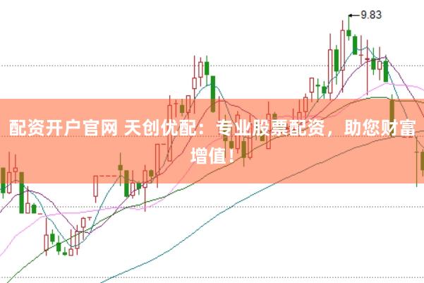配资开户官网 天创优配:专业股票配资,助您财富增值!