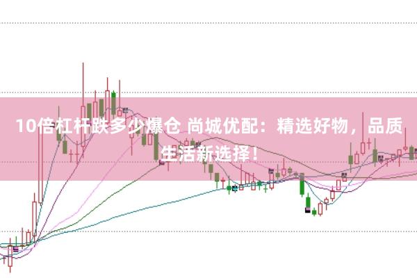 10倍杠杆跌多少爆仓 尚城优配：精选好物，品质生活新选择！