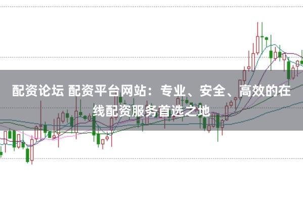 配资论坛 配资平台网站：专业、安全、高效的在线配资服务首选之地