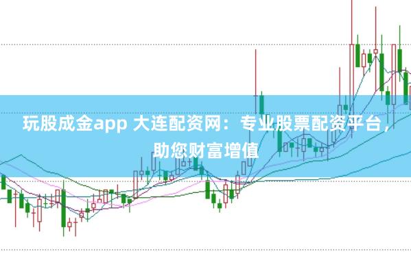 玩股成金app 大连配资网：专业股票配资平台，助您财富增值
