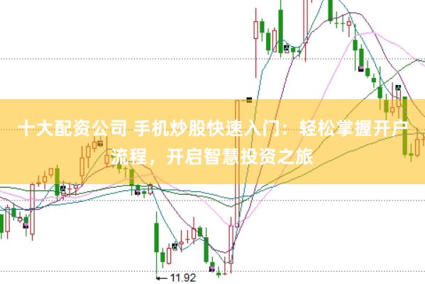 十大配资公司 手机炒股快速入门：轻松掌握开户流程，开启智慧投资之旅
