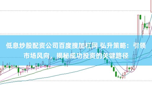 低息炒股配资公司百度搜加杠网 弘升策略：引领市场风向，揭秘成功投资的关键路径