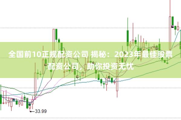 全国前10正规配资公司 揭秘：2023年最佳股票配资公司，助你投资无忧
