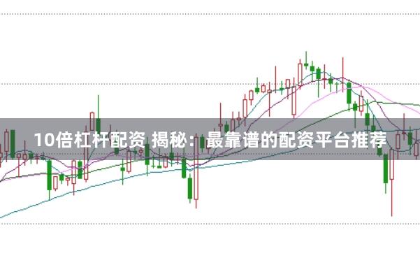 10倍杠杆配资 揭秘:最靠谱的配资平台推荐