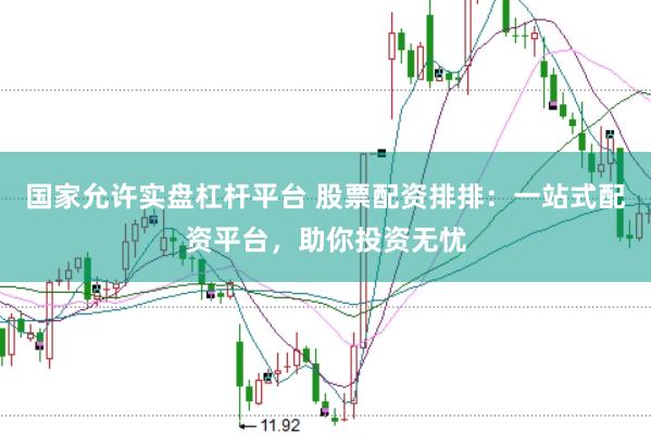 国家允许实盘杠杆平台 股票配资排排：一站式配资平台，助你投资无忧