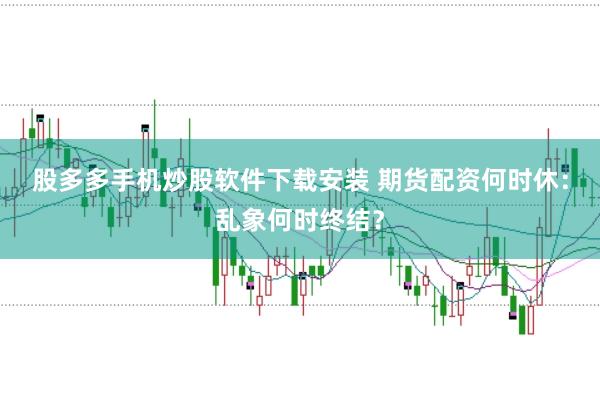 股多多手机炒股软件下载安装 期货配资何时休：乱象何时终结？