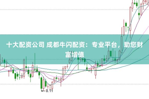 十大配资公司 成都牛闪配资：专业平台，助您财富增值