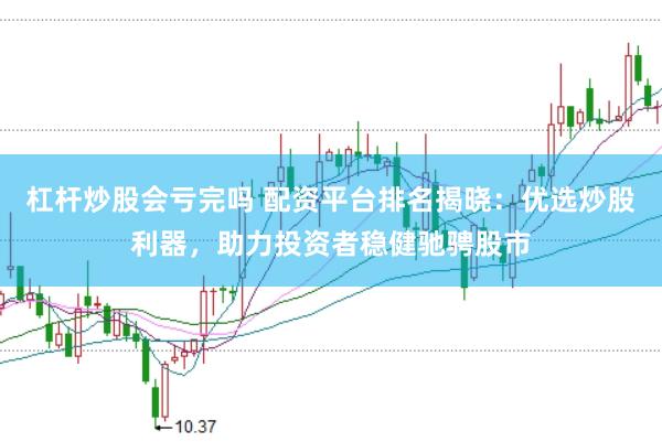 杠杆炒股会亏完吗 配资平台排名揭晓：优选炒股利器，助力投资者稳健驰骋股市