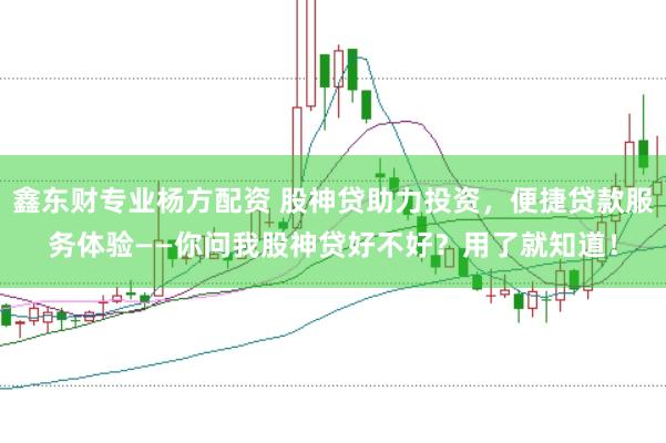 鑫东财专业杨方配资 股神贷助力投资，便捷贷款服务体验——你问我股神贷好不好？用了就知道！