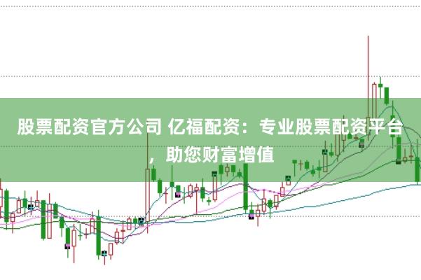 股票配资官方公司 亿福配资：专业股票配资平台，助您财富增值
