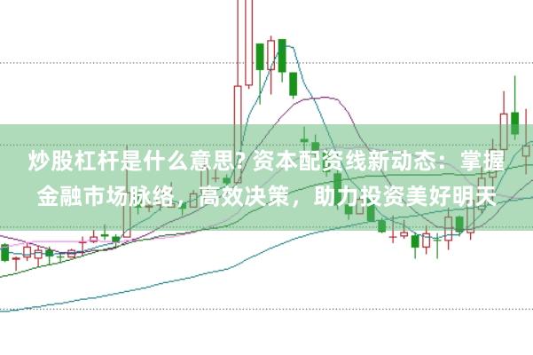 炒股杠杆是什么意思? 资本配资线新动态：掌握金融市场脉络，高效决策，助力投资美好明天