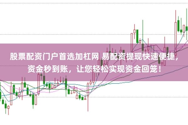 股票配资门户首选加杠网 易配资提现快速便捷，资金秒到账，让您轻松实现资金回笼！