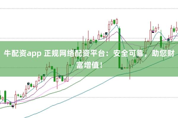 牛配资app 正规网络配资平台：安全可靠，助您财富增值！