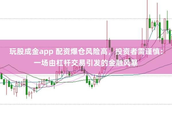 玩股成金app 配资爆仓风险高，投资者需谨慎：一场由杠杆交易引发的金融风暴