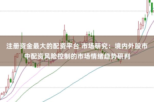 注册资金最大的配资平台 市场研究:境内外股市中配资风险控制的市场情绪趋势研判
