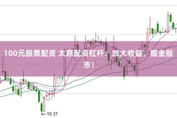 100元股票配资 太原配资杠杆:放大收益,掘金股市!