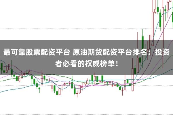 最可靠股票配资平台 原油期货配资平台排名：投资者必看的权威榜单！